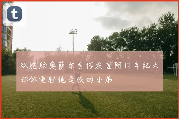 双胞胎奥萨尔自信发言阿门年纪大却体重轻他是我的小弟