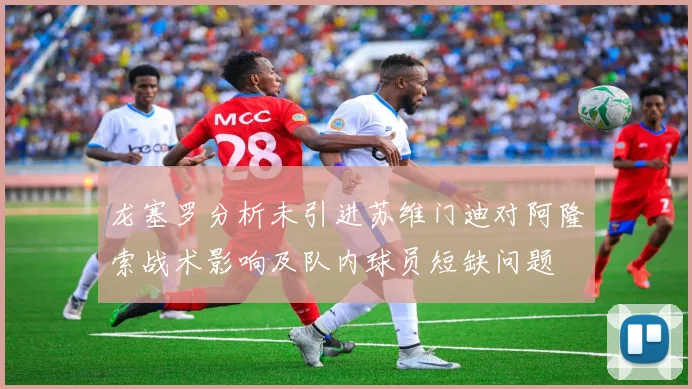 龙塞罗分析未引进苏维门迪对阿隆索战术影响及队内球员短缺问题