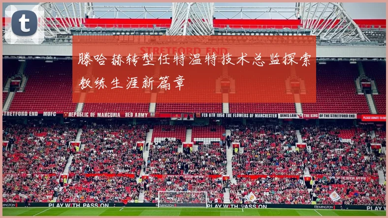 滕哈赫转型任特温特技术总监探索教练生涯新篇章