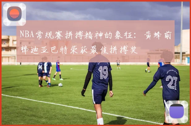 NBA常规赛拼搏精神的象征：黄蜂前锋迪亚巴特荣获最佳拼搏奖
