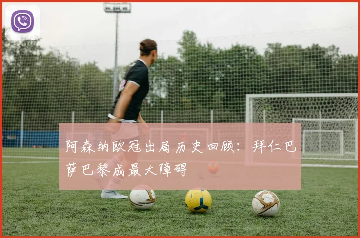 阿森纳欧冠出局历史回顾：拜仁巴萨巴黎成最大障碍