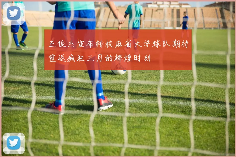 王俊杰宣布转校麻省大学球队期待重返疯狂三月的辉煌时刻