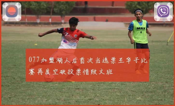 077加盟湖人后首次当选票王华子比赛再度空砍投票惜败文班