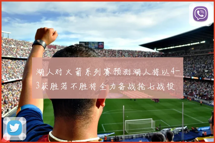 湖人对火箭系列赛预测湖人将以4-3获胜若不胜将全力备战抢七战役