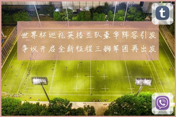 世界杯巡礼英格兰队豪华阵容引发争议开启全新征程三狮军团再出发