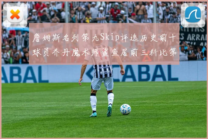詹姆斯名列第九Skip评选历史前十球员乔丹魔术师鲨鱼居前三科比第七