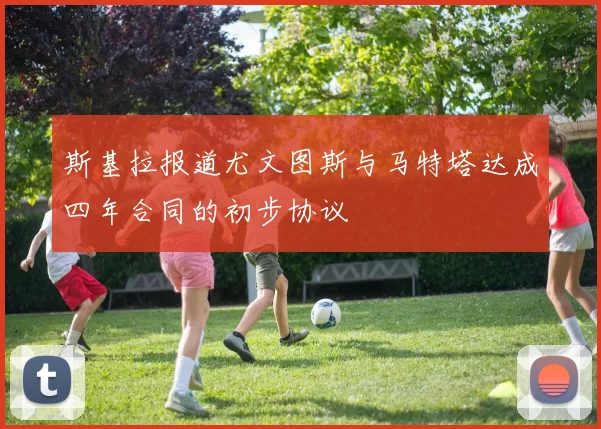 斯基拉报道尤文图斯与马特塔达成四年合同的初步协议