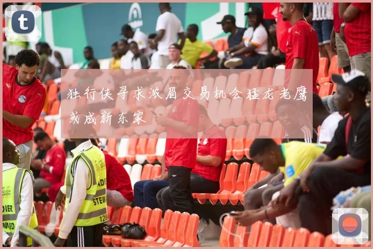 独行侠寻求浓眉交易机会猛龙老鹰或成新东家